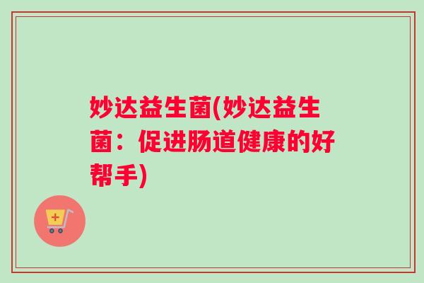 妙达益生菌(妙达益生菌：促进肠道健康的好帮手)