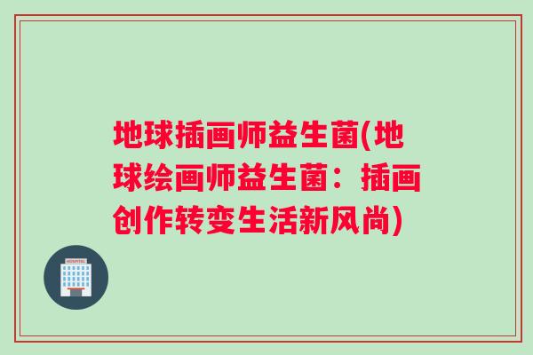地球插画师益生菌(地球绘画师益生菌：插画创作转变生活新风尚)