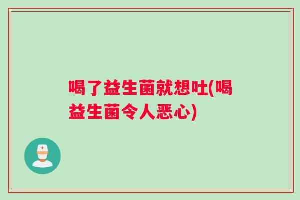 喝了益生菌就想吐(喝益生菌令人恶心)
