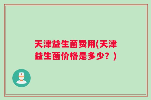 天津益生菌费用(天津益生菌价格是多少？)