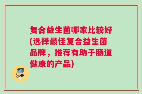 复合益生菌哪家比较好(选择最佳复合益生菌品牌，推荐有助于肠道健康的产品)