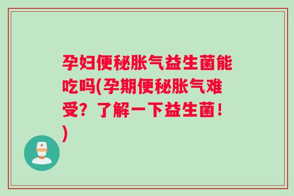 孕妇便秘胀气益生菌能吃吗(孕期便秘胀气难受？了解一下益生菌！)