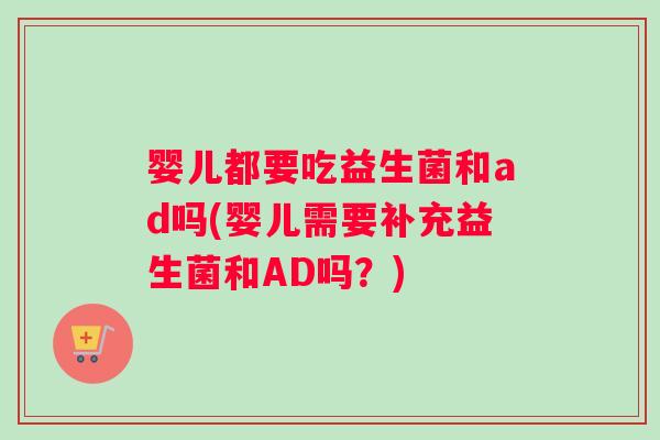 婴儿都要吃益生菌和ad吗(婴儿需要补充益生菌和AD吗？)
