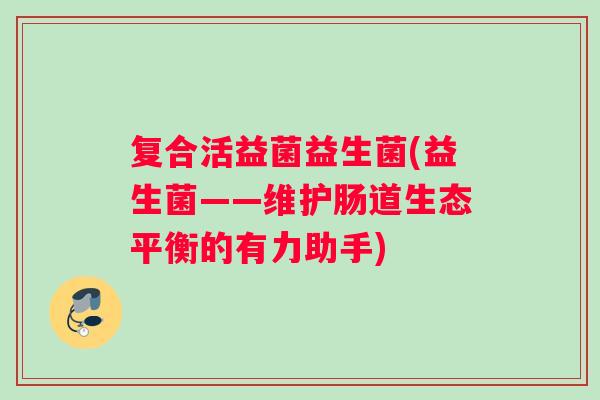 复合活益菌益生菌(益生菌——维护肠道生态平衡的有力助手)