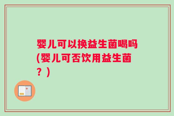 婴儿可以换益生菌喝吗(婴儿可否饮用益生菌？)