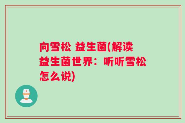 向雪松 益生菌(解读益生菌世界：听听雪松怎么说)