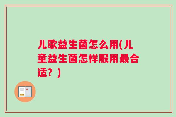 儿歌益生菌怎么用(儿童益生菌怎样服用最合适？)