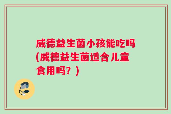 威德益生菌小孩能吃吗(威德益生菌适合儿童食用吗?) 威德益生菌小孩能吃吗(威德益生菌适合儿童食用吗?)