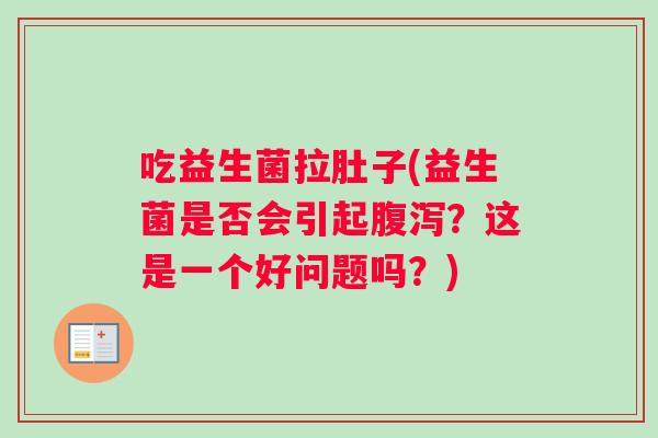 吃益生菌拉肚子(益生菌是否会引起腹泻？这是一个好问题吗？)