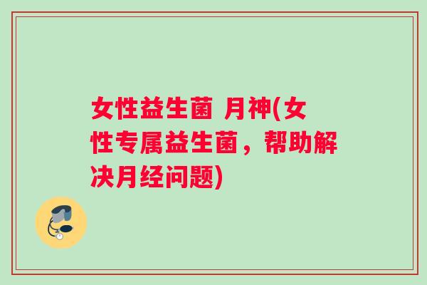 女性益生菌 月神(女性专属益生菌，帮助解决月经问题)