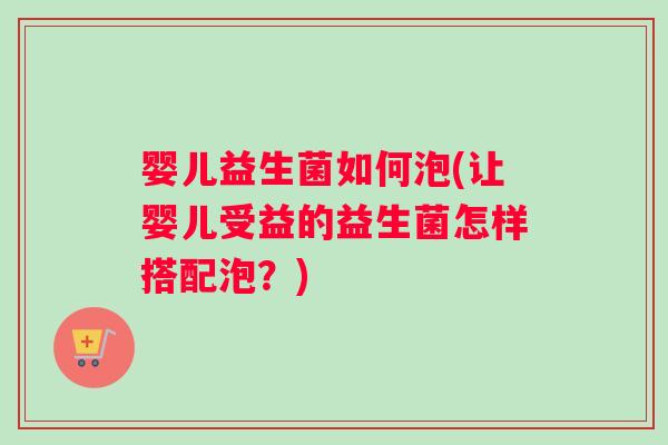 婴儿益生菌如何泡(让婴儿受益的益生菌怎样搭配泡？)