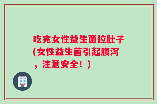 吃完女性益生菌拉肚子(女性益生菌引起腹泻，注意安全！)