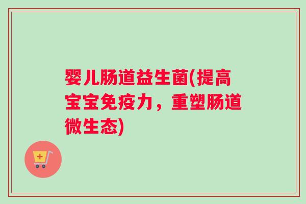 婴儿肠道益生菌(提高宝宝免疫力，重塑肠道微生态)