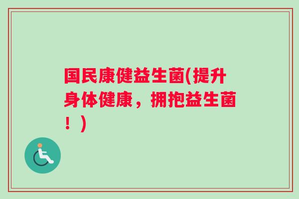 国民康健益生菌(提升身体健康,拥抱益生菌!) 国民康健益生菌(提升身体健康,拥抱益生菌!)