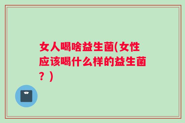 女人喝啥益生菌(女性应该喝什么样的益生菌？)
