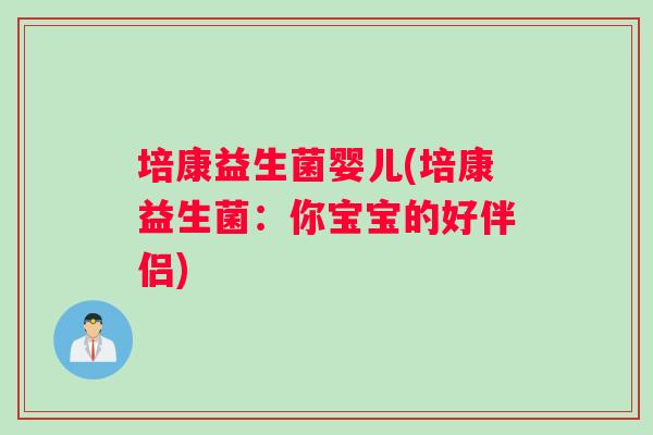 培康益生菌婴儿(培康益生菌:你宝宝的好伴侣) 培康益生菌婴儿(培康益生菌:你宝宝的好伴侣)