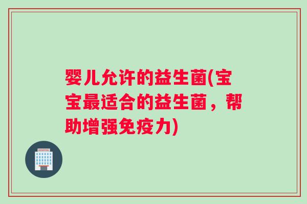 婴儿允许的益生菌(宝宝适合的益生菌,帮助增强力) 婴儿允许的益生菌(宝宝适合的益生菌,帮助增强力)