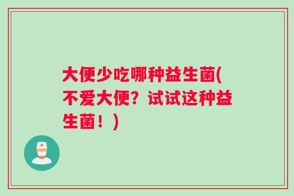 大便少吃哪种益生菌(不爱大便？试试这种益生菌！)