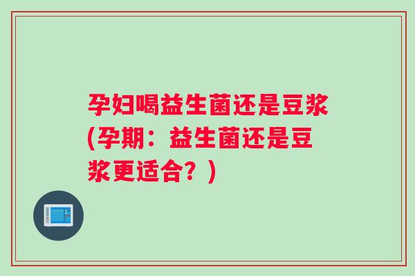 孕妇喝益生菌还是豆浆(孕期：益生菌还是豆浆更适合？)