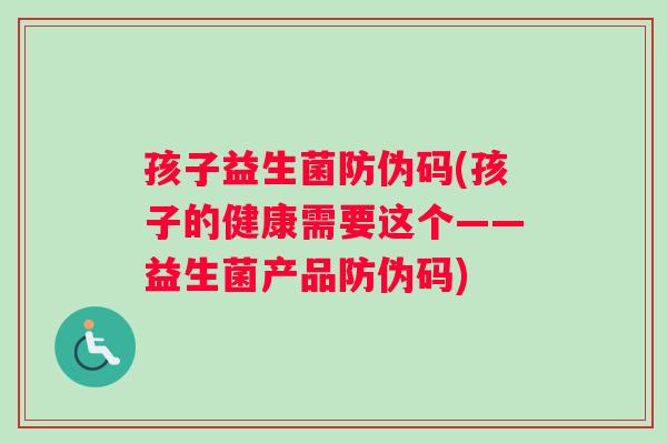 孩子益生菌防伪码(孩子的健康需要这个——益生菌产品防伪码)
