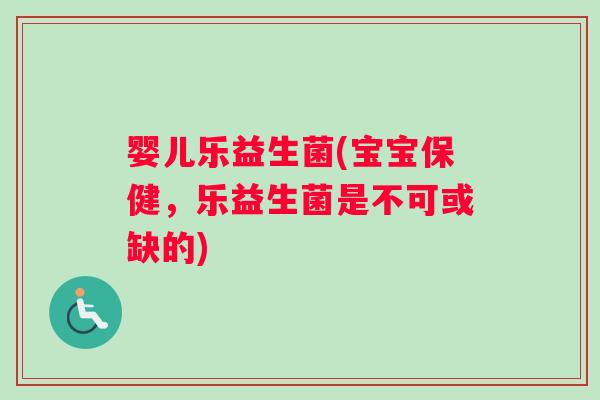 婴儿乐益生菌(宝宝保健，乐益生菌是不可或缺的)