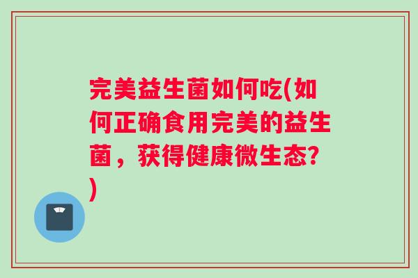 完美益生菌如何吃(如何正确食用完美的益生菌，获得健康微生态？)