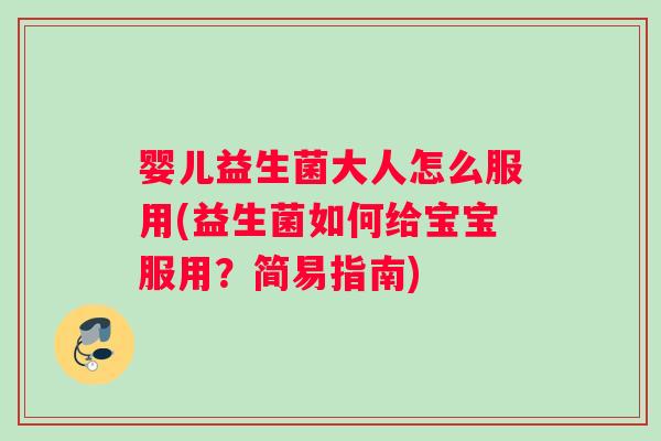 婴儿益生菌大人怎么服用(益生菌如何给宝宝服用？简易指南)