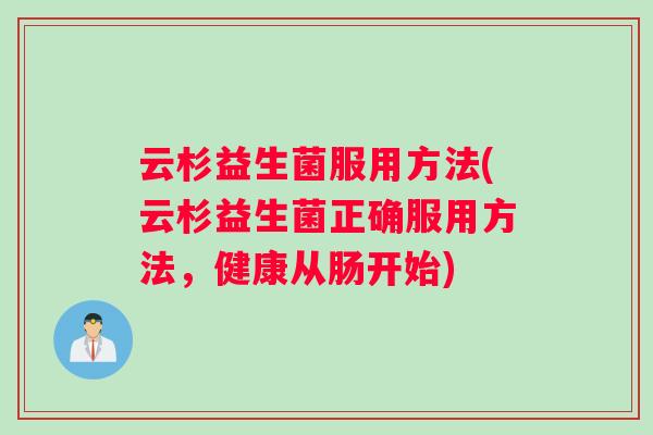 云杉益生菌服用方法(云杉益生菌正确服用方法，健康从肠开始)