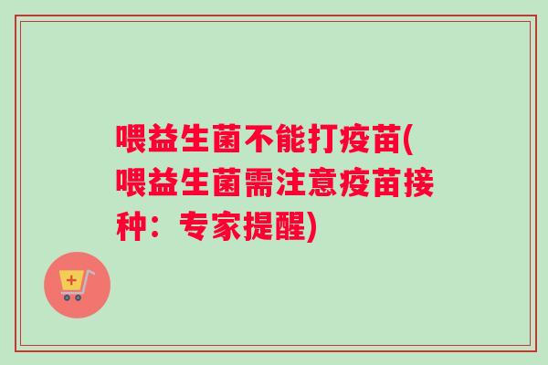 喂益生菌不能打疫苗(喂益生菌需注意疫苗接种：专家提醒)