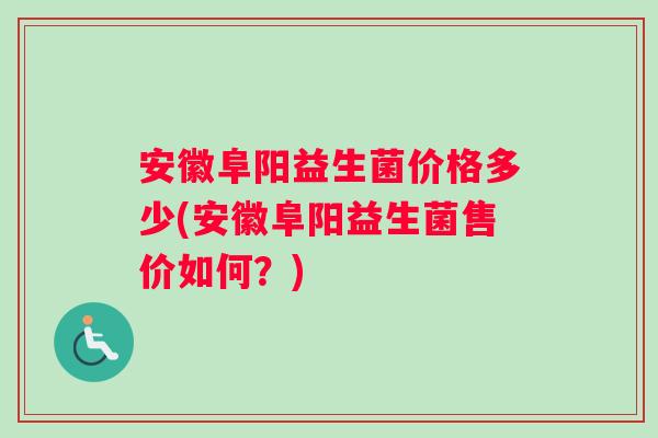 安徽阜阳益生菌价格多少(安徽阜阳益生菌售价如何？)