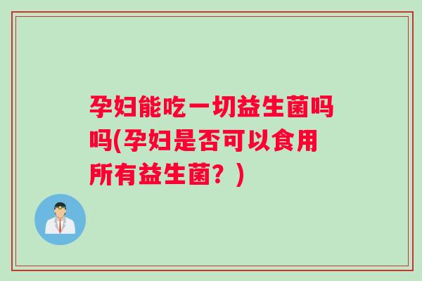 孕妇能吃一切益生菌吗吗(孕妇是否可以食用所有益生菌？)