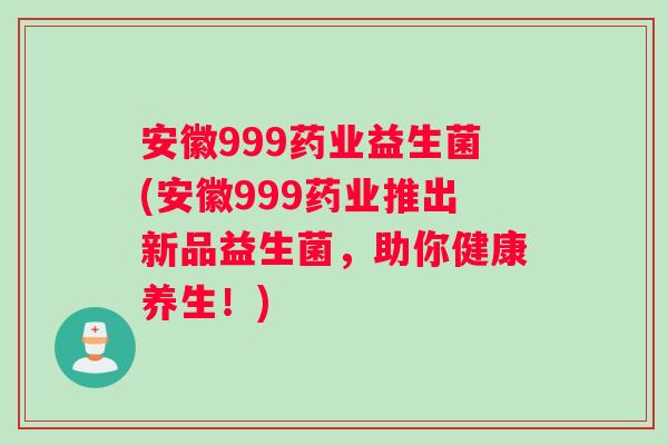 安徽999药业益生菌(安徽999药业推出新品益生菌，助你健康养生！)
