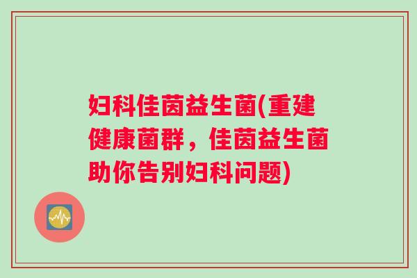 佳茵益生菌(重建健康菌群，佳茵益生菌助你告别问题)