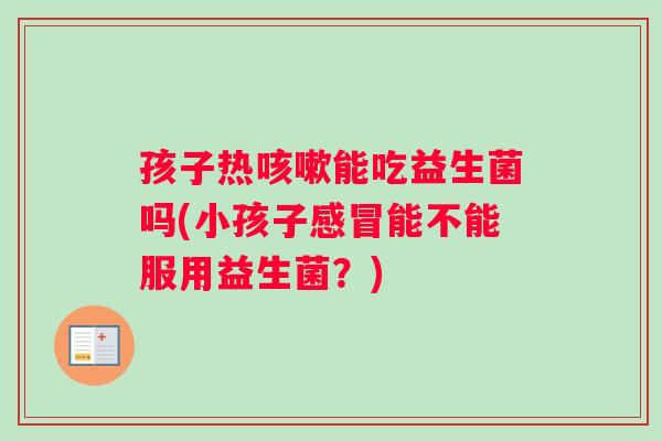 孩子热能吃益生菌吗(小孩子能不能服用益生菌？)