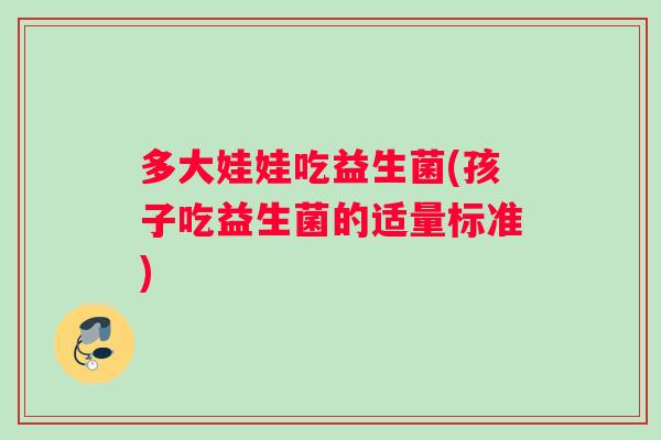 多大娃娃吃益生菌(孩子吃益生菌的适量标准)