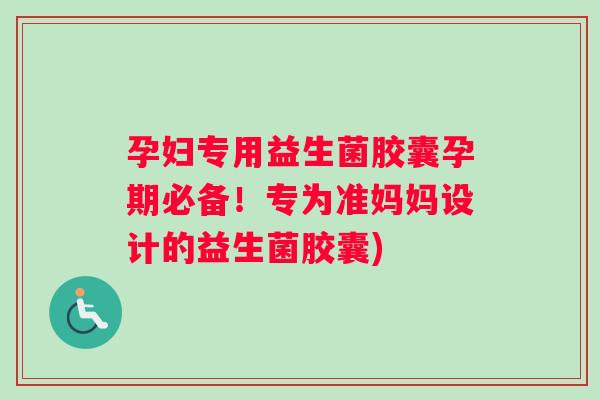 孕妇专用益生菌胶囊孕期必备！专为准妈妈设计的益生菌胶囊)