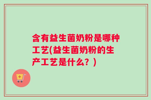含有益生菌奶粉是哪种工艺(益生菌奶粉的生产工艺是什么？)