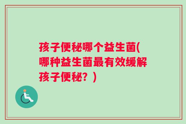 孩子哪个益生菌(哪种益生菌有效缓解孩子？)