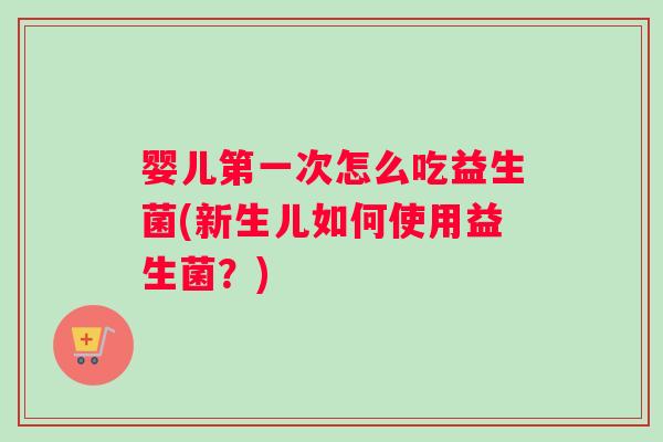 婴儿第一次怎么吃益生菌(新生儿如何使用益生菌？)