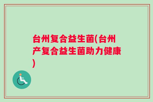 台州复合益生菌(台州产复合益生菌助力健康)