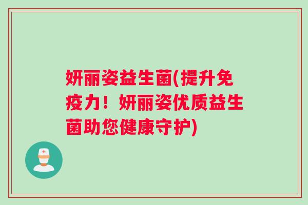 妍丽姿益生菌(提升力!妍丽姿优质益生菌助您健康守护) 妍丽姿益生菌(提升力!妍丽姿优质益生菌助您健康守护)
