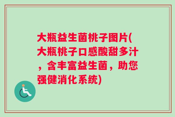 大瓶益生菌桃子图片(大瓶桃子口感酸甜多汁，含丰富益生菌，助您强健消化系统)