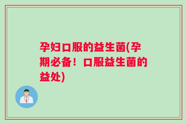 孕妇口服的益生菌(孕期必备！口服益生菌的益处)