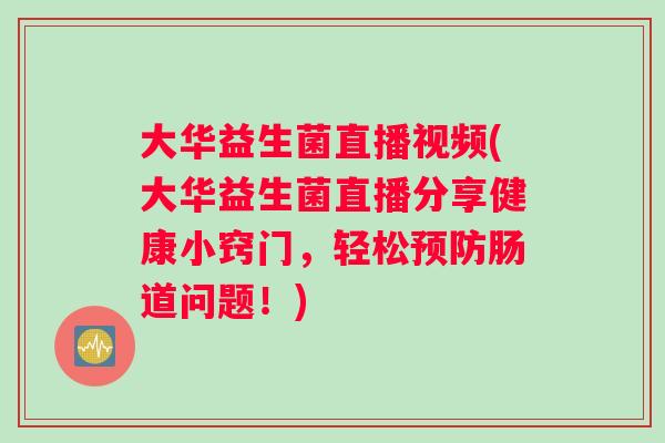 大华益生菌直播视频(大华益生菌直播分享健康小窍门，轻松预防肠道问题！)