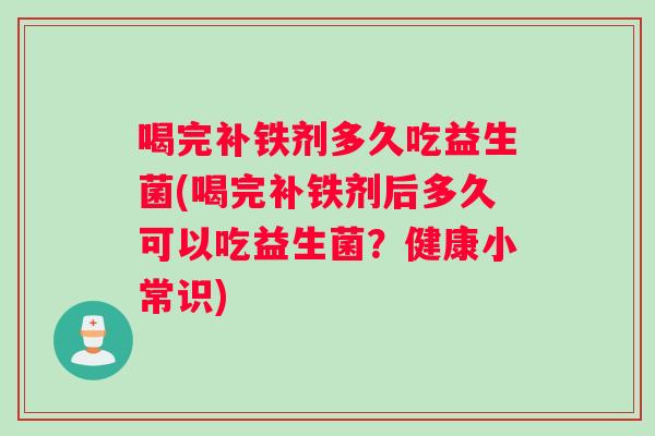 喝完补铁剂多久吃益生菌(喝完补铁剂后多久可以吃益生菌？健康小常识)