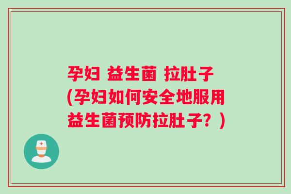 孕妇 益生菌 拉肚子(孕妇如何安全地服用益生菌预防拉肚子？)