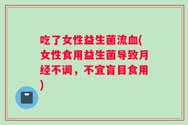吃了女性益生菌流血(女性食用益生菌导致月经不调，不宜盲目食用)