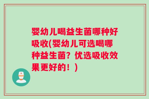 婴幼儿喝益生菌哪种好吸收(婴幼儿可选喝哪种益生菌？优选吸收效果更好的！)
