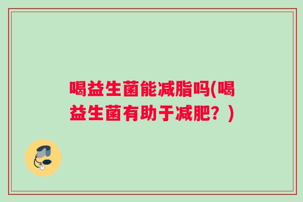 喝益生菌能减脂吗(喝益生菌有助于减肥？)