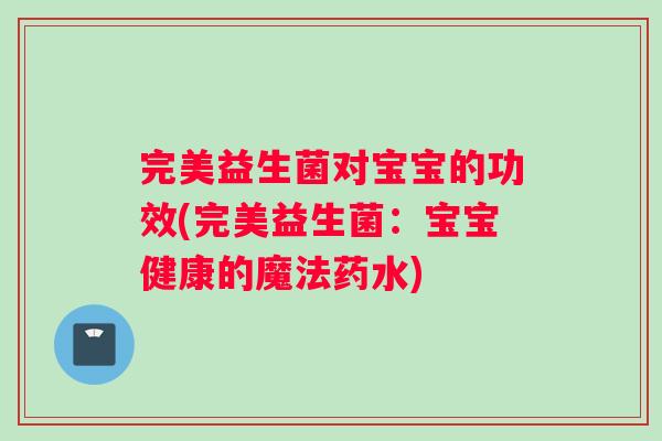 完美益生菌对宝宝的功效(完美益生菌：宝宝健康的魔法药水)